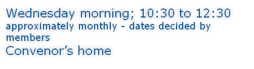 Wednesday morning; 10:30 to 12:30 approximately monthly - dates decided by members Convenor’s home
