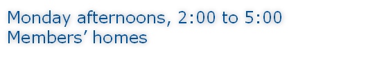 Monday afternoons, 2:00 to 5:00 Members’ homes