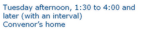 Tuesday afternoon, 1:30 to 4:00 and later (with an interval) Convenor’s home