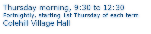 Thursday morning, 9:30 to 12:30 Fortnightly, starting 1st Thursday of each term Colehill Village Hall