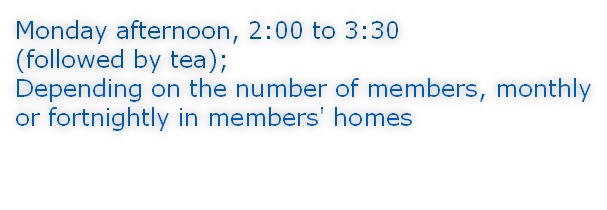 Monday afternoon, 2:00 to 3:30 (followed by tea); Depending on the number of members, monthly or fortnightly in members' homes