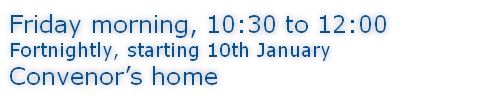 Friday morning, 10:30 to 12:00 Fortnightly, starting 10th January Convenor’s home