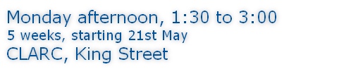 Monday afternoon, 1:30 to 3:00 5 weeks, starting 21st May CLARC, King Street