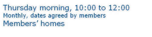 Thursday morning, 10:00 to 12:00 Monthly, dates agreed by members Members’ homes