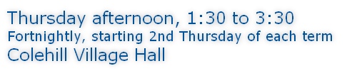 Thursday afternoon, 1:30 to 3:30 Fortnightly, starting 2nd Thursday of each term Colehill Village Hall