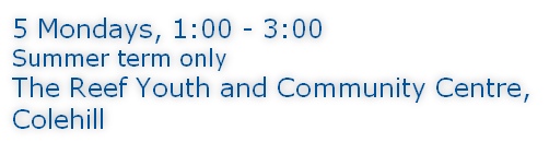 5 Mondays, 1:00 - 3:00 Summer term only The Reef Youth and Community Centre, Colehill