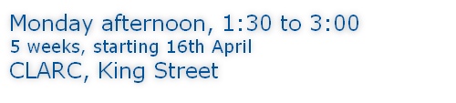 Monday afternoon, 1:30 to 3:00 5 weeks, starting 16th April CLARC, King Street