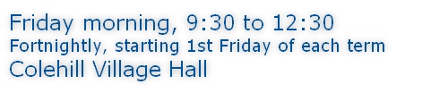 Friday morning, 9:30 to 12:30 Fortnightly, starting 1st Friday of each term Colehill Village Hall